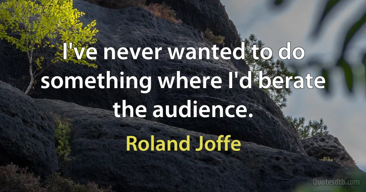 I've never wanted to do something where I'd berate the audience. (Roland Joffe)