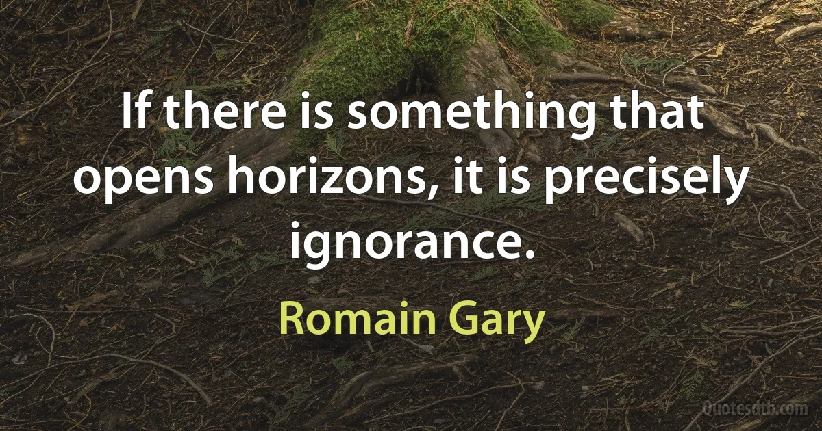 If there is something that opens horizons, it is precisely ignorance. (Romain Gary)