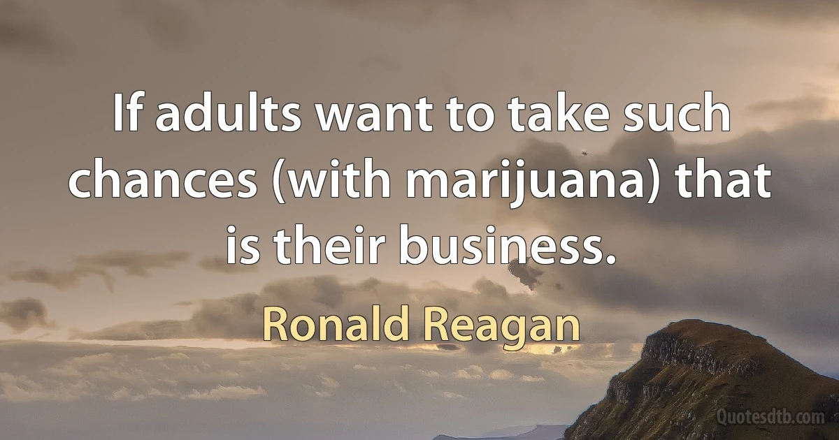 If adults want to take such chances (with marijuana) that is their business. (Ronald Reagan)