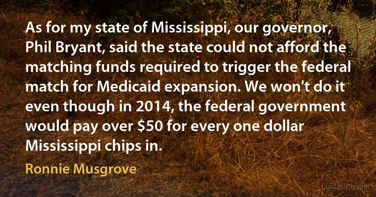 As for my state of Mississippi, our governor, Phil Bryant, said the state could not afford the matching funds required to trigger the federal match for Medicaid expansion. We won't do it even though in 2014, the federal government would pay over $50 for every one dollar Mississippi chips in. (Ronnie Musgrove)