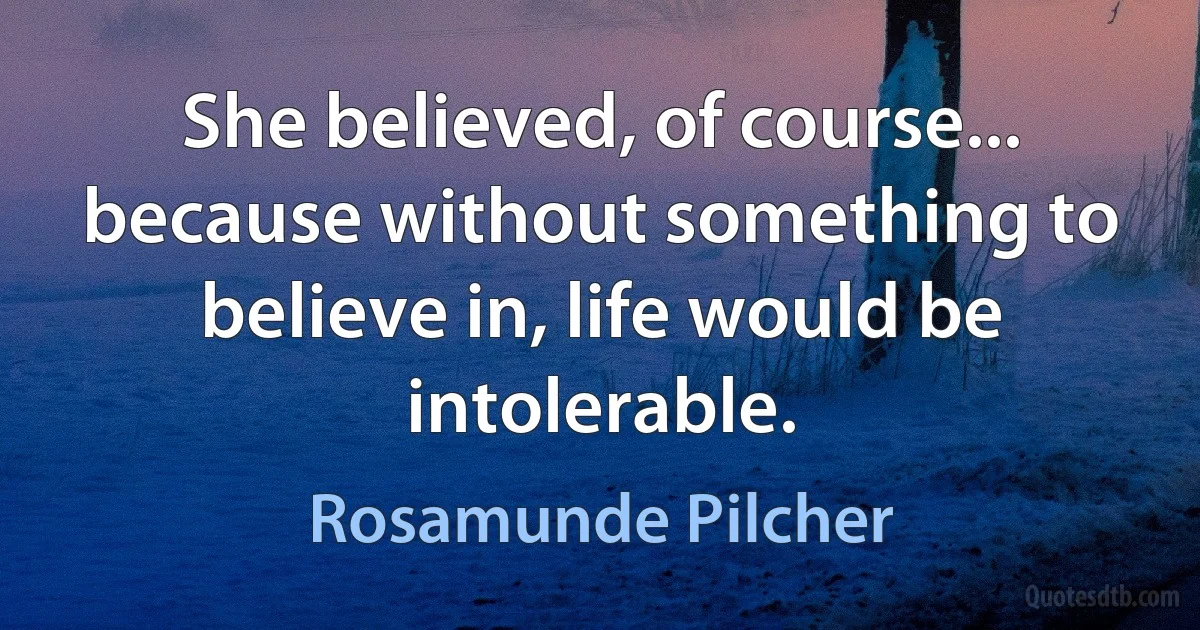 She believed, of course... because without something to believe in, life would be intolerable. (Rosamunde Pilcher)