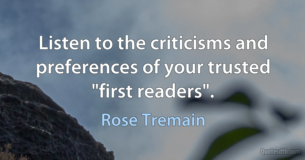 Listen to the criticisms and preferences of your trusted "first readers". (Rose Tremain)