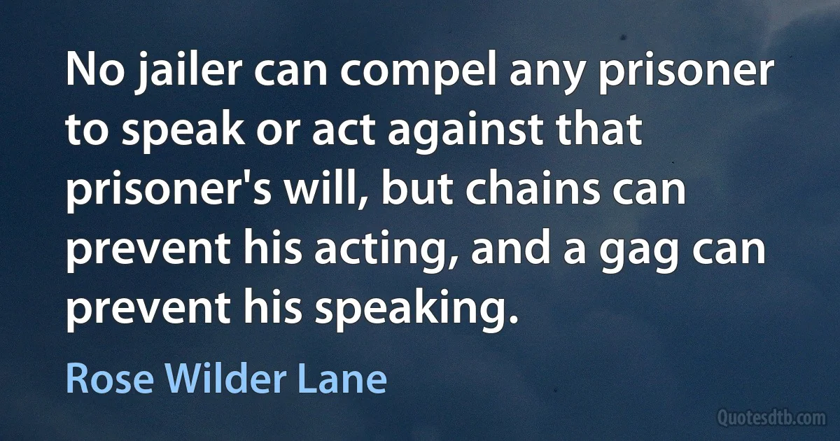 No jailer can compel any prisoner to speak or act against that prisoner's will, but chains can prevent his acting, and a gag can prevent his speaking. (Rose Wilder Lane)