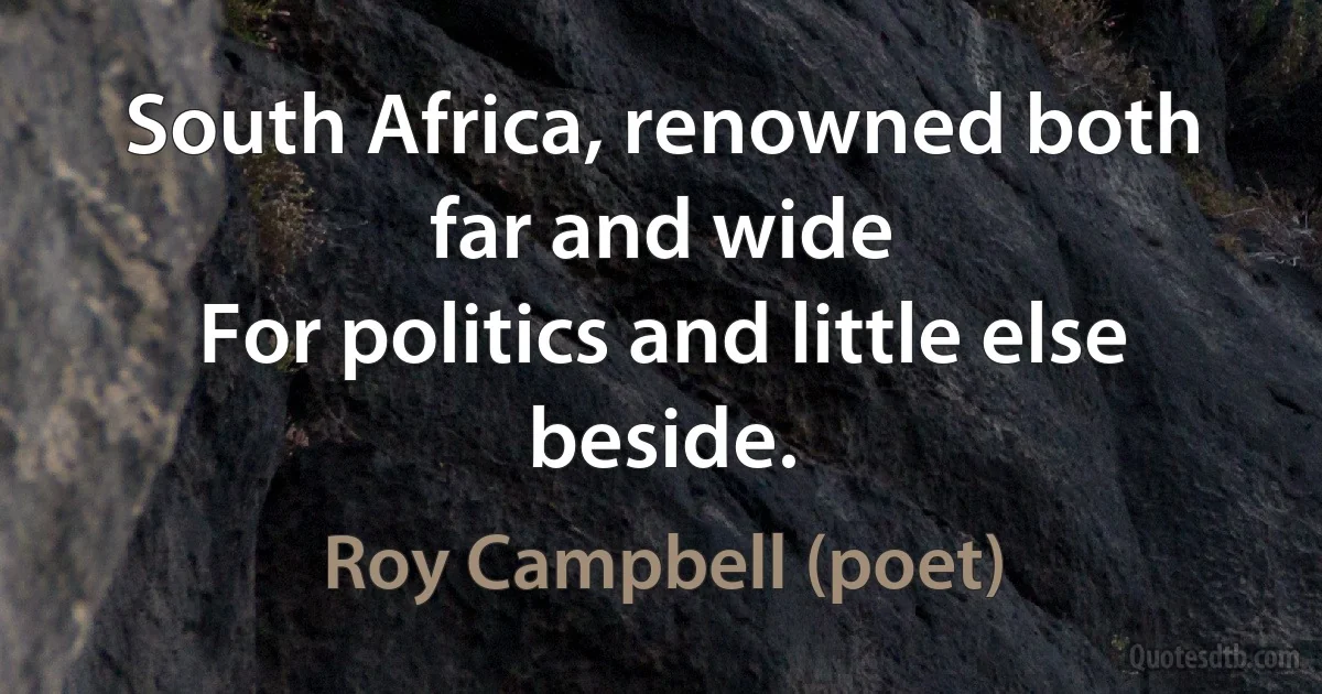 South Africa, renowned both far and wide
For politics and little else beside. (Roy Campbell (poet))