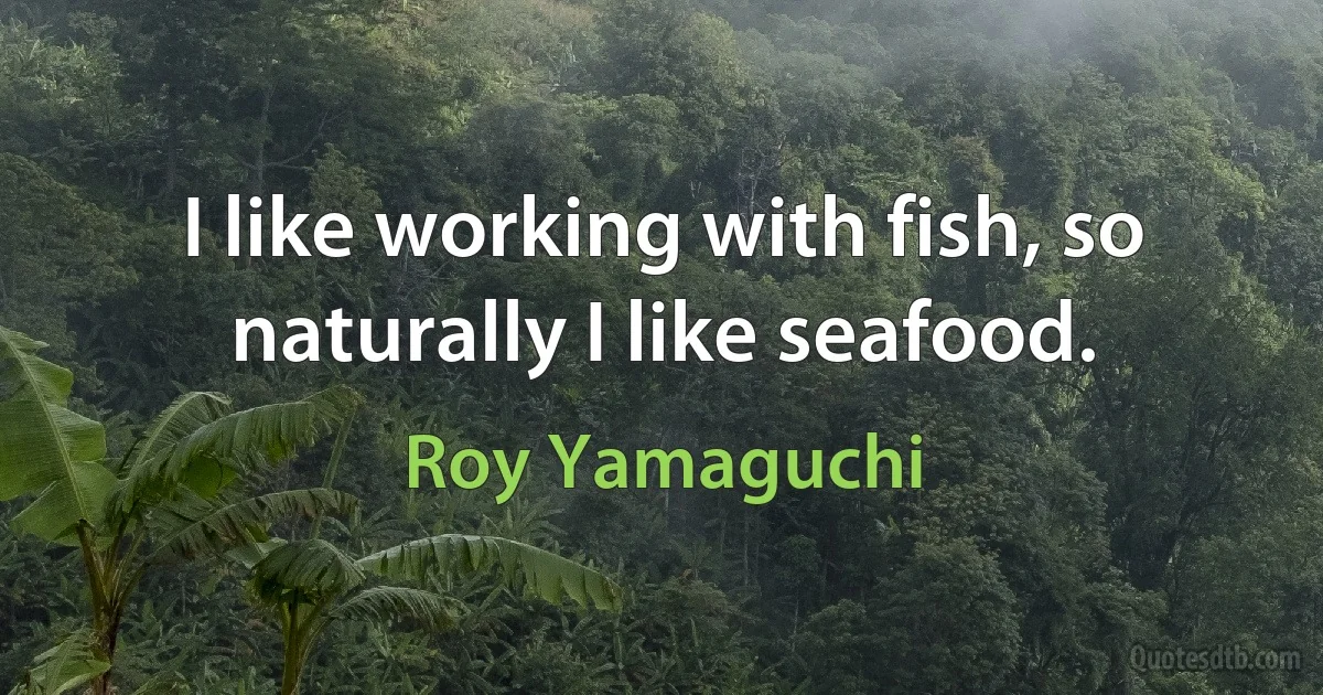 I like working with fish, so naturally I like seafood. (Roy Yamaguchi)