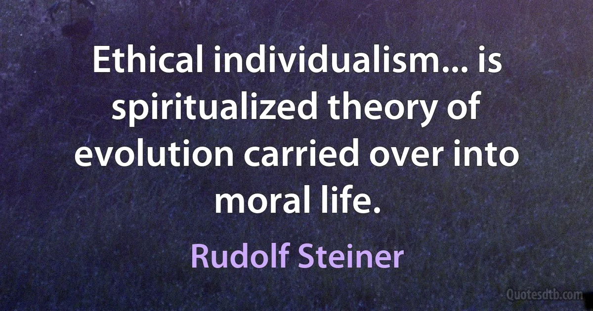 Ethical individualism... is spiritualized theory of evolution carried over into moral life. (Rudolf Steiner)