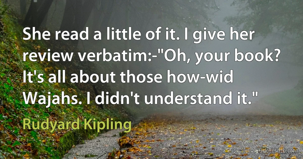 She read a little of it. I give her review verbatim:-"Oh, your book? It's all about those how-wid Wajahs. I didn't understand it." (Rudyard Kipling)