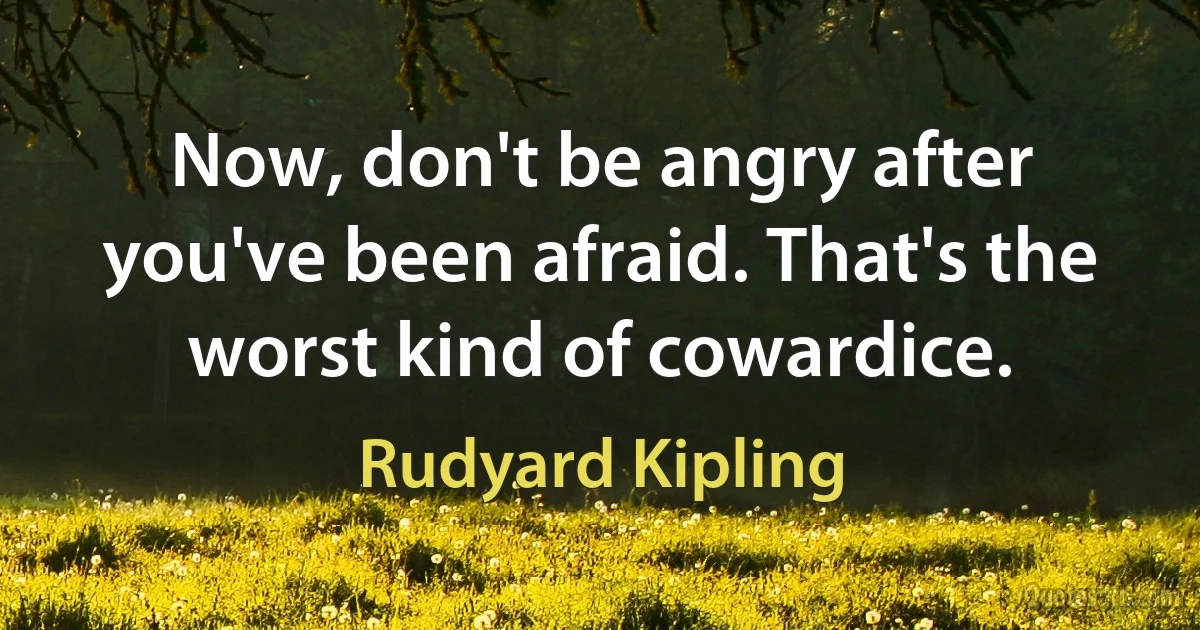 Now, don't be angry after you've been afraid. That's the worst kind of cowardice. (Rudyard Kipling)