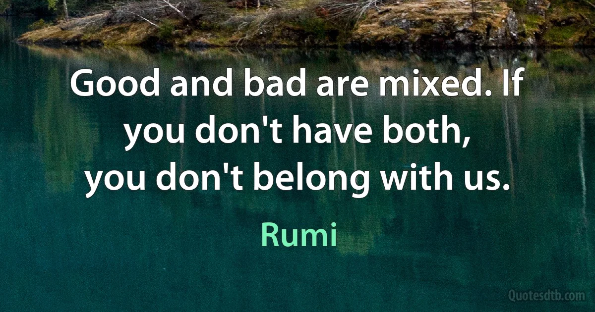 Good and bad are mixed. If you don't have both,
you don't belong with us. (Rumi)