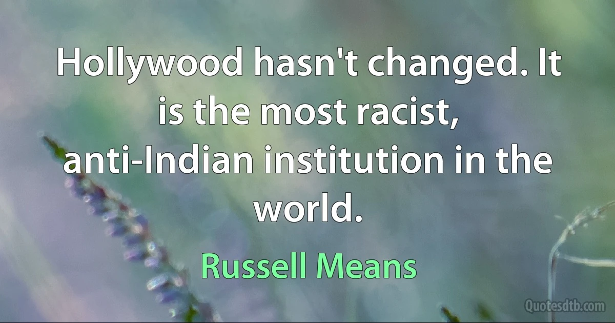 Hollywood hasn't changed. It is the most racist, anti-Indian institution in the world. (Russell Means)