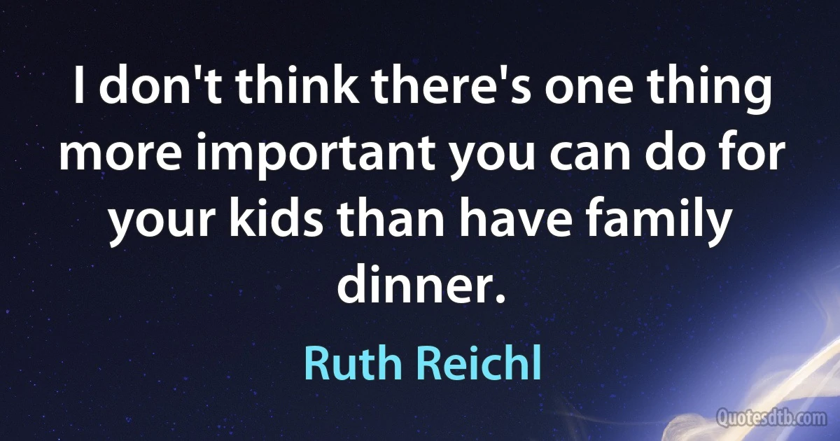 I don't think there's one thing more important you can do for your kids than have family dinner. (Ruth Reichl)