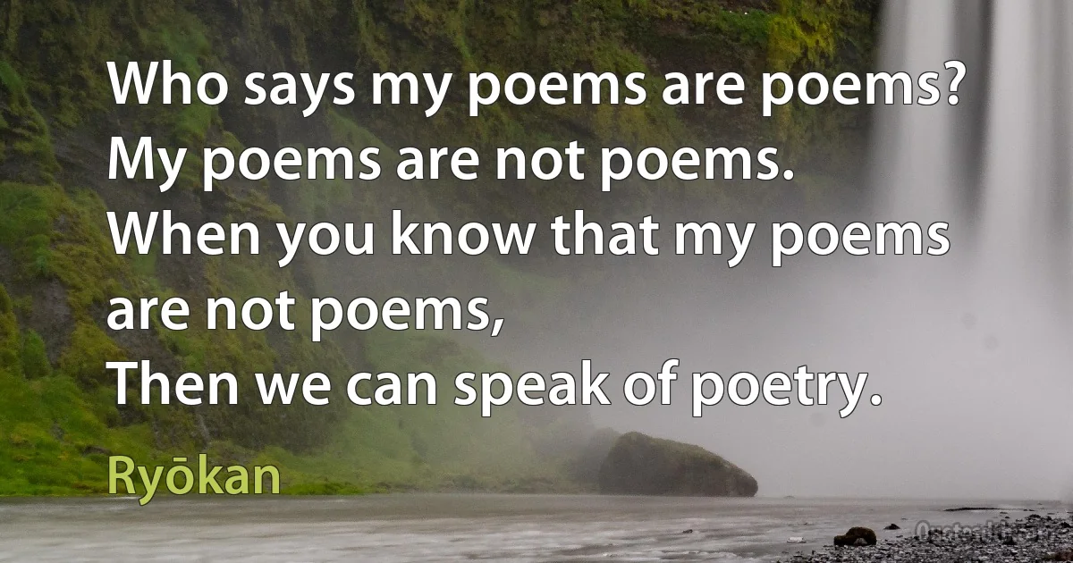 Who says my poems are poems?
My poems are not poems.
When you know that my poems are not poems,
Then we can speak of poetry. (Ryōkan)