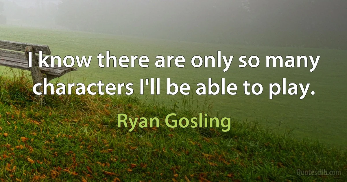 I know there are only so many characters I'll be able to play. (Ryan Gosling)