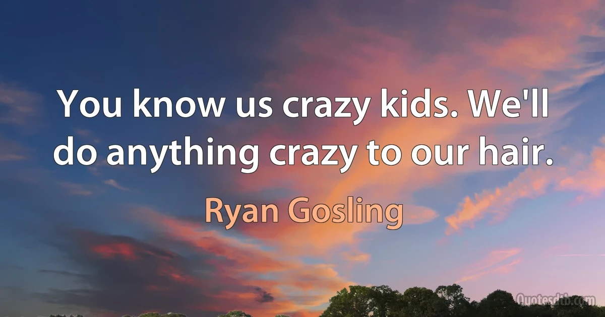 You know us crazy kids. We'll do anything crazy to our hair. (Ryan Gosling)