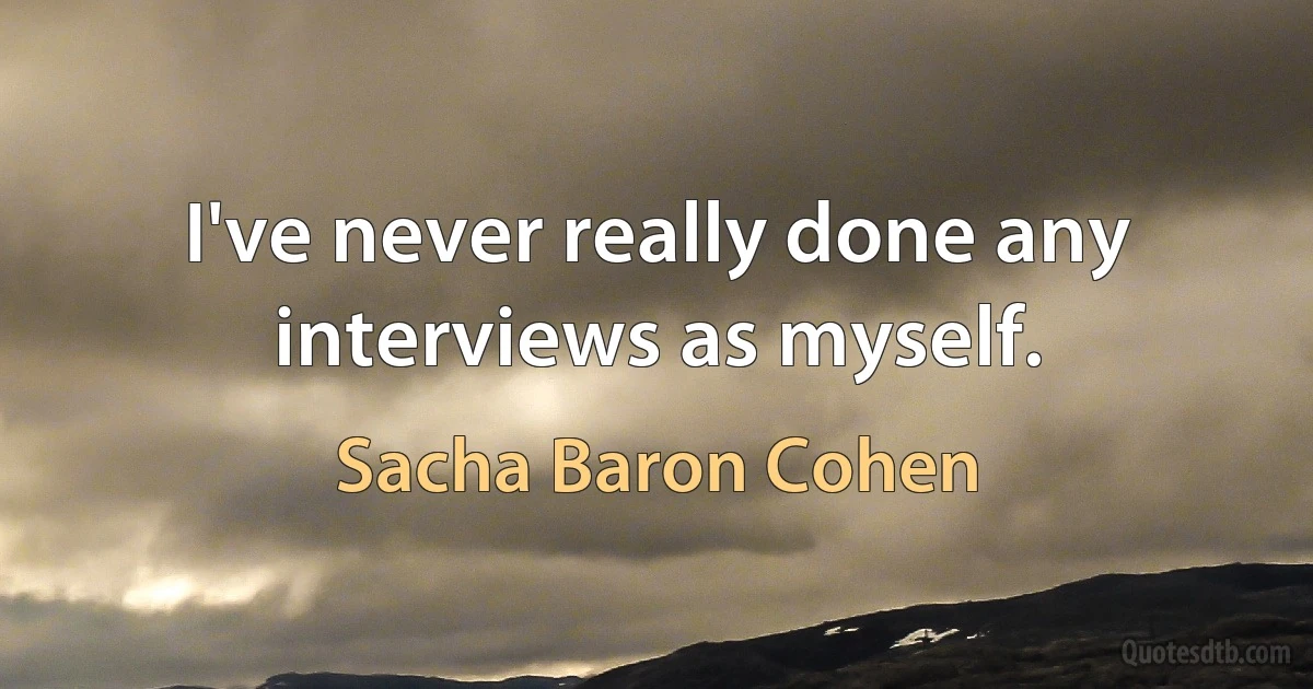 I've never really done any interviews as myself. (Sacha Baron Cohen)