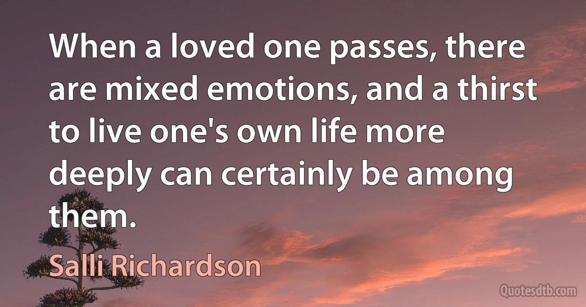 When a loved one passes, there are mixed emotions, and a thirst to live one's own life more deeply can certainly be among them. (Salli Richardson)