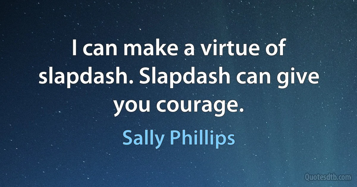 I can make a virtue of slapdash. Slapdash can give you courage. (Sally Phillips)