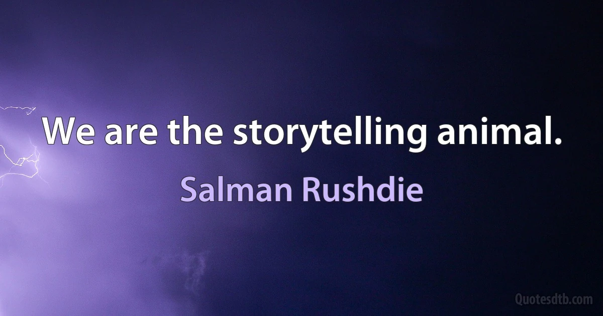 We are the storytelling animal. (Salman Rushdie)