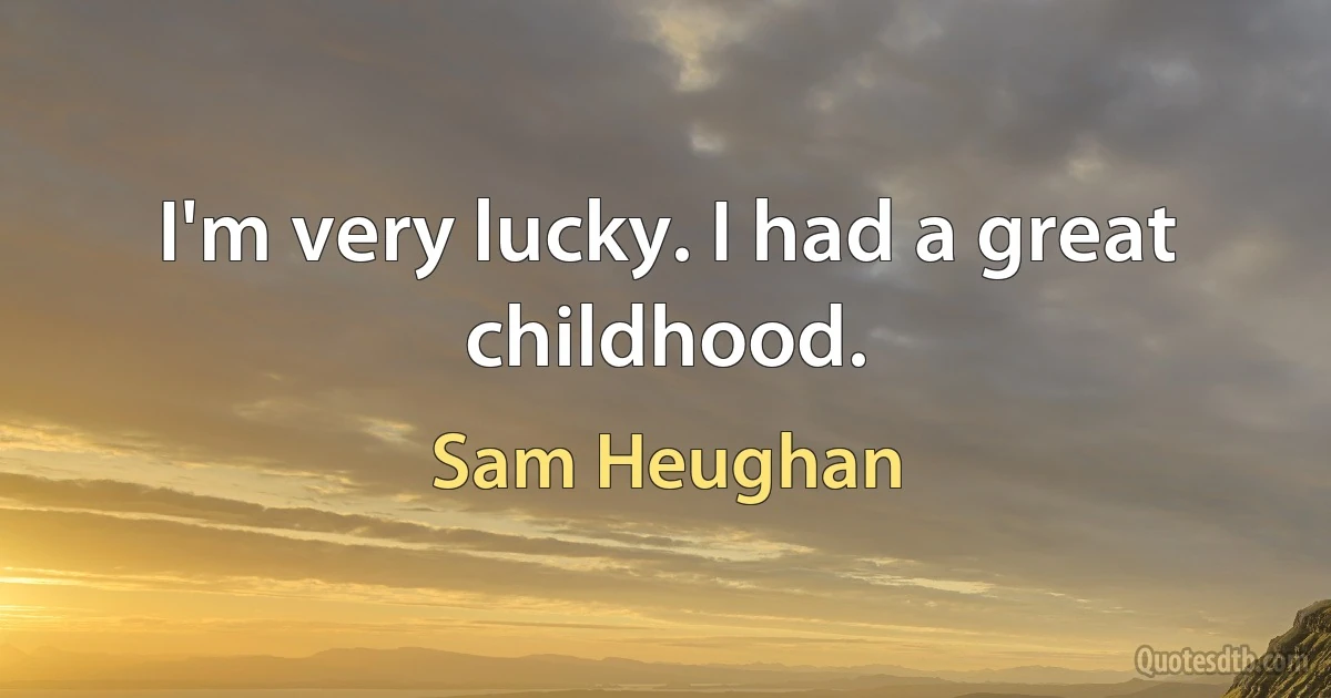 I'm very lucky. I had a great childhood. (Sam Heughan)