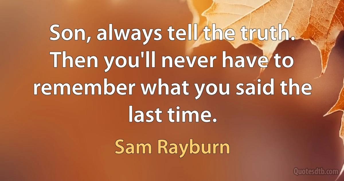 Son, always tell the truth. Then you'll never have to remember what you said the last time. (Sam Rayburn)