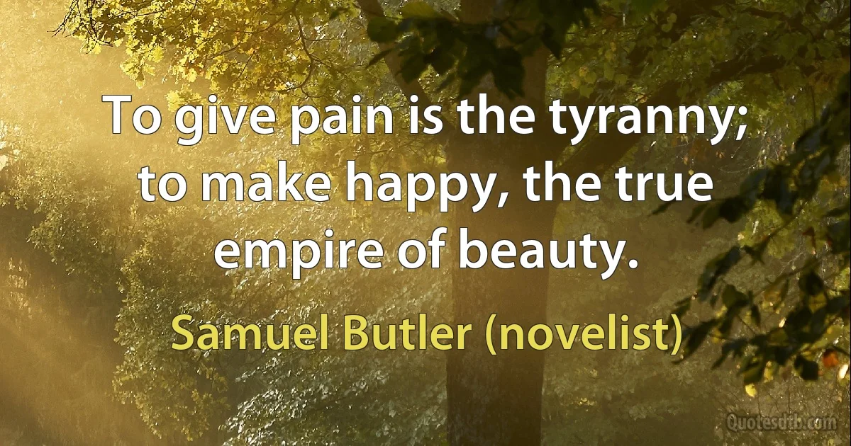 To give pain is the tyranny; to make happy, the true empire of beauty. (Samuel Butler (novelist))