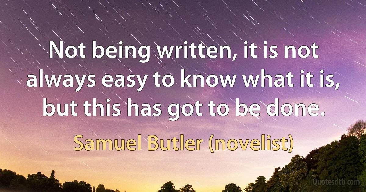 Not being written, it is not always easy to know what it is, but this has got to be done. (Samuel Butler (novelist))