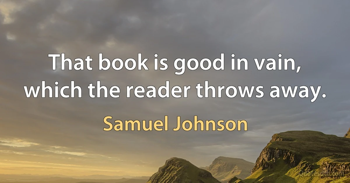 That book is good in vain, which the reader throws away. (Samuel Johnson)