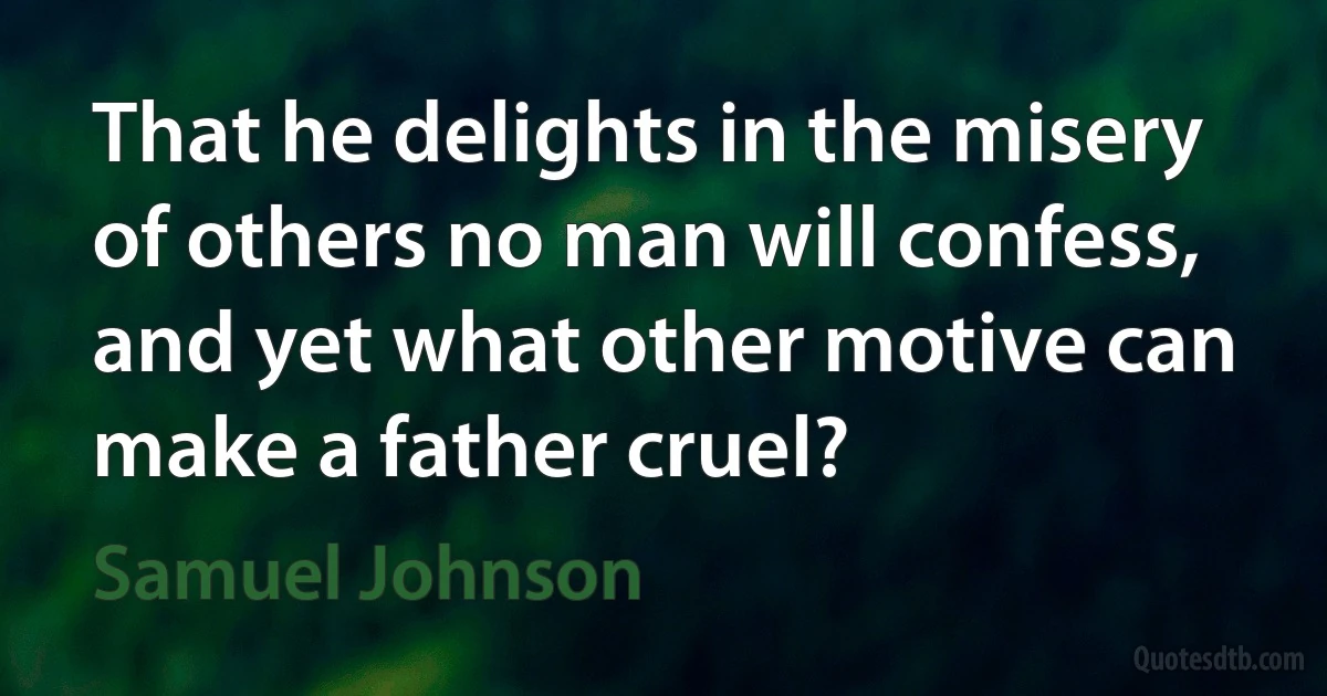 That he delights in the misery of others no man will confess, and yet what other motive can make a father cruel? (Samuel Johnson)