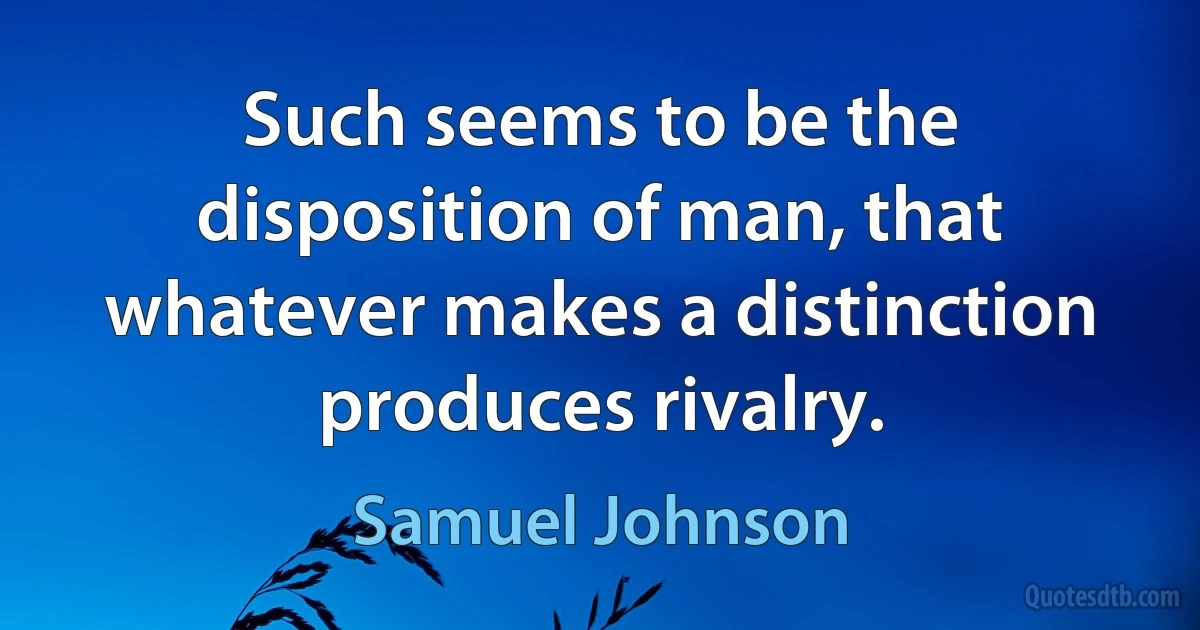 Such seems to be the disposition of man, that whatever makes a distinction produces rivalry. (Samuel Johnson)