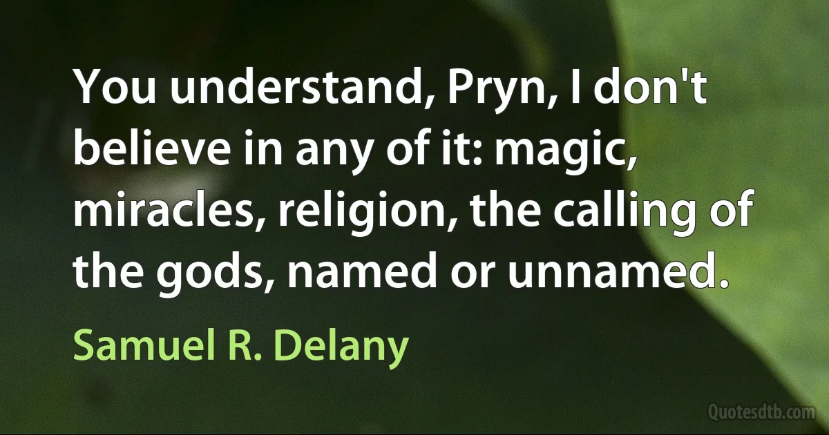 You understand, Pryn, I don't believe in any of it: magic, miracles, religion, the calling of the gods, named or unnamed. (Samuel R. Delany)