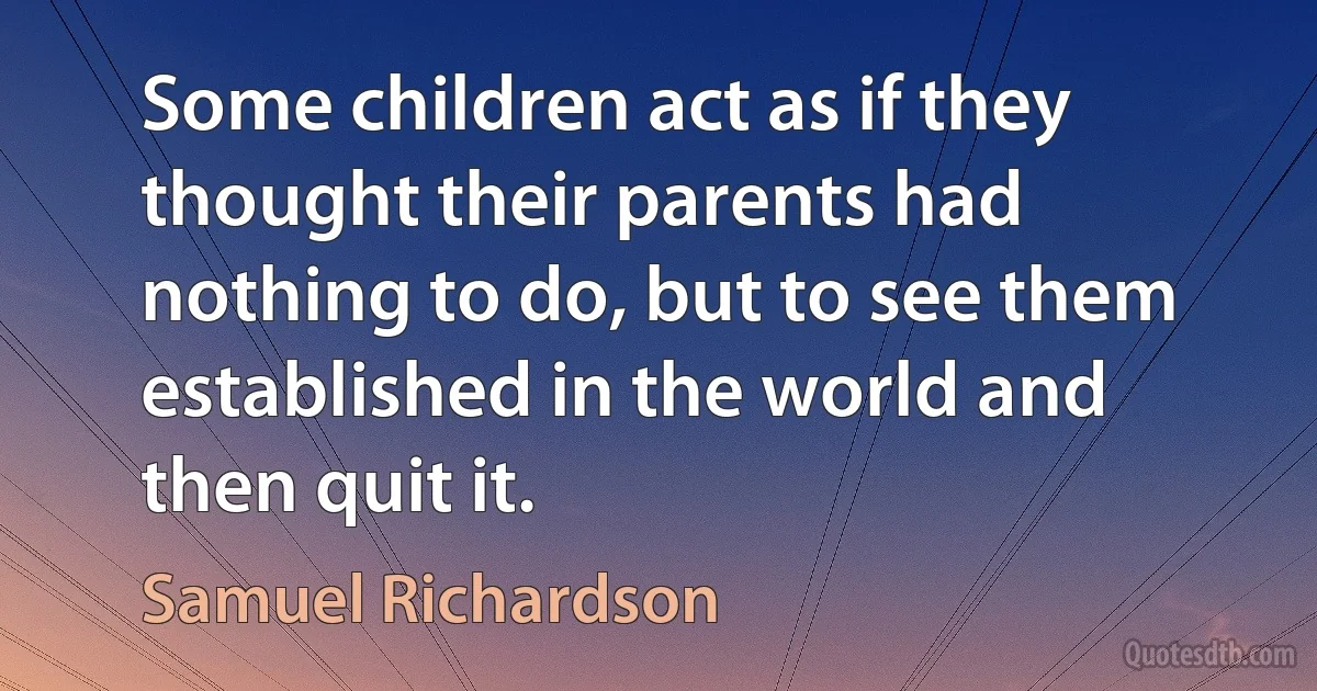 Some children act as if they thought their parents had nothing to do, but to see them established in the world and then quit it. (Samuel Richardson)