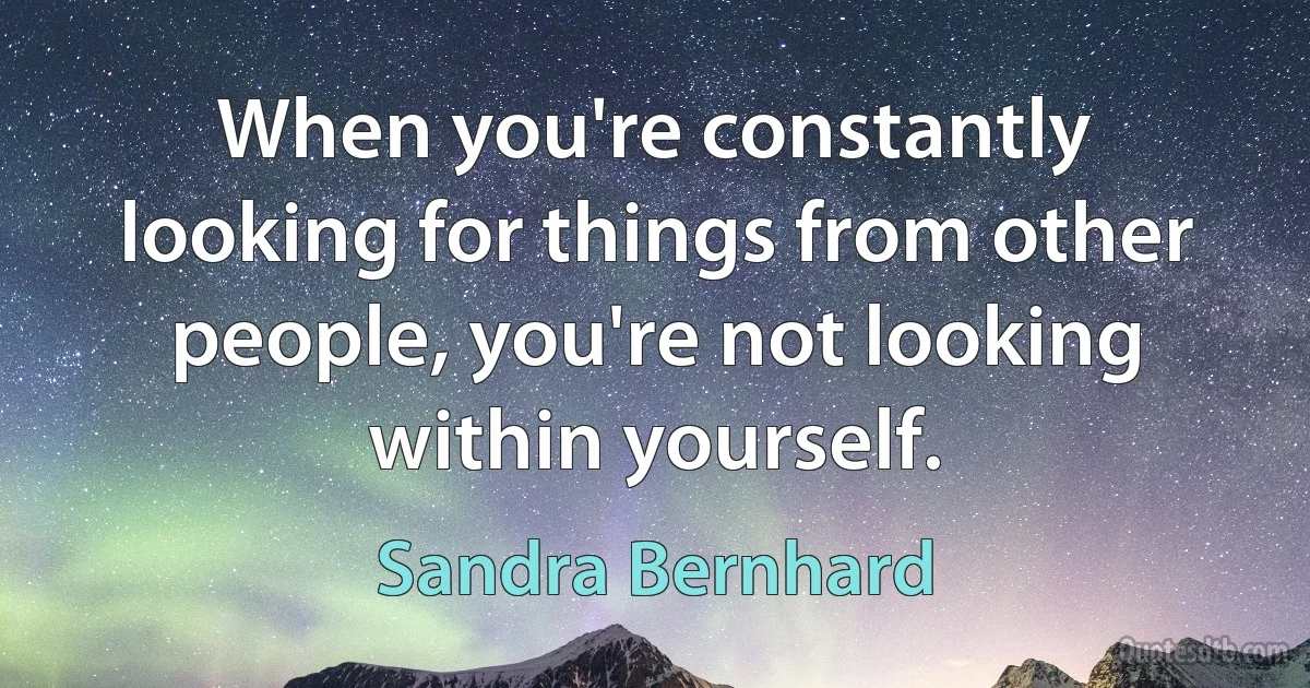 When you're constantly looking for things from other people, you're not looking within yourself. (Sandra Bernhard)