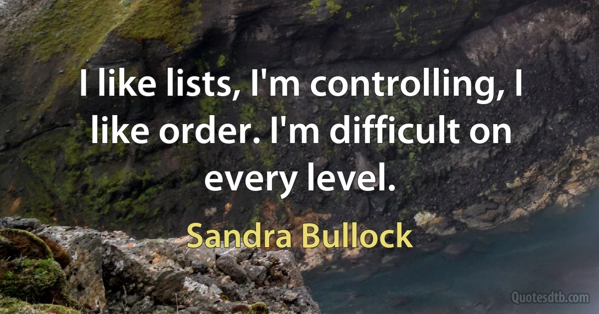 I like lists, I'm controlling, I like order. I'm difficult on every level. (Sandra Bullock)