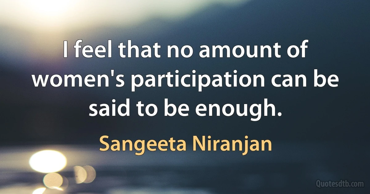 I feel that no amount of women's participation can be said to be enough. (Sangeeta Niranjan)