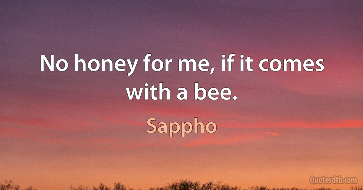 No honey for me, if it comes with a bee. (Sappho)