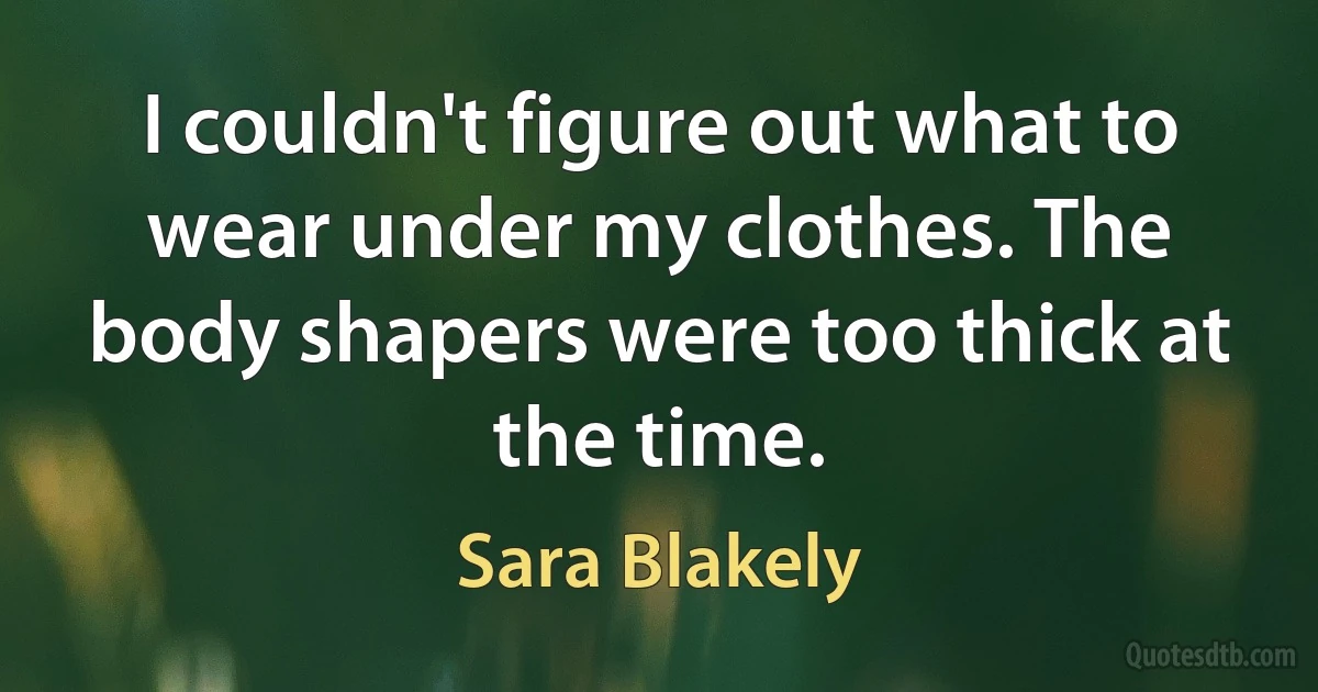 I couldn't figure out what to wear under my clothes. The body shapers were too thick at the time. (Sara Blakely)