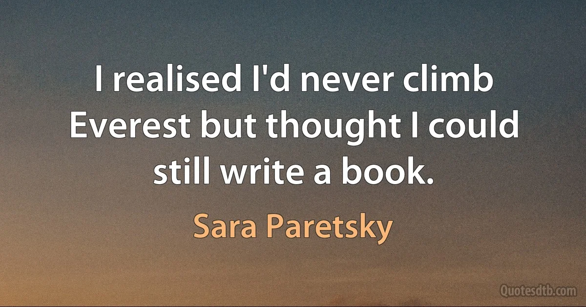 I realised I'd never climb Everest but thought I could still write a book. (Sara Paretsky)