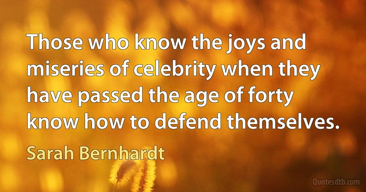 Those who know the joys and miseries of celebrity when they have passed the age of forty know how to defend themselves. (Sarah Bernhardt)