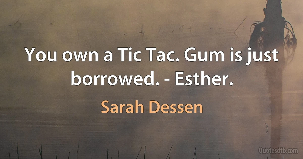 You own a Tic Tac. Gum is just borrowed. - Esther. (Sarah Dessen)