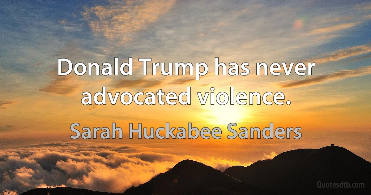 Donald Trump has never advocated violence. (Sarah Huckabee Sanders)