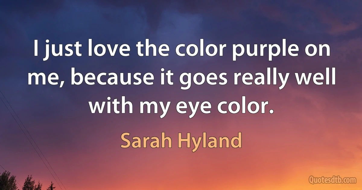 I just love the color purple on me, because it goes really well with my eye color. (Sarah Hyland)