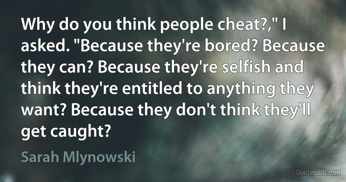 Why do you think people cheat?," I asked. "Because they're bored? Because they can? Because they're selfish and think they're entitled to anything they want? Because they don't think they'll get caught? (Sarah Mlynowski)