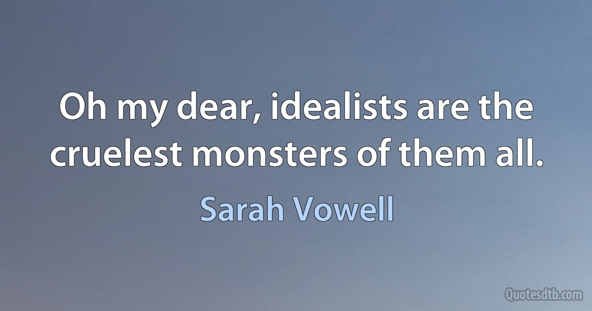 Oh my dear, idealists are the cruelest monsters of them all. (Sarah Vowell)