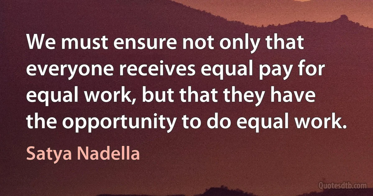 We must ensure not only that everyone receives equal pay for equal work, but that they have the opportunity to do equal work. (Satya Nadella)