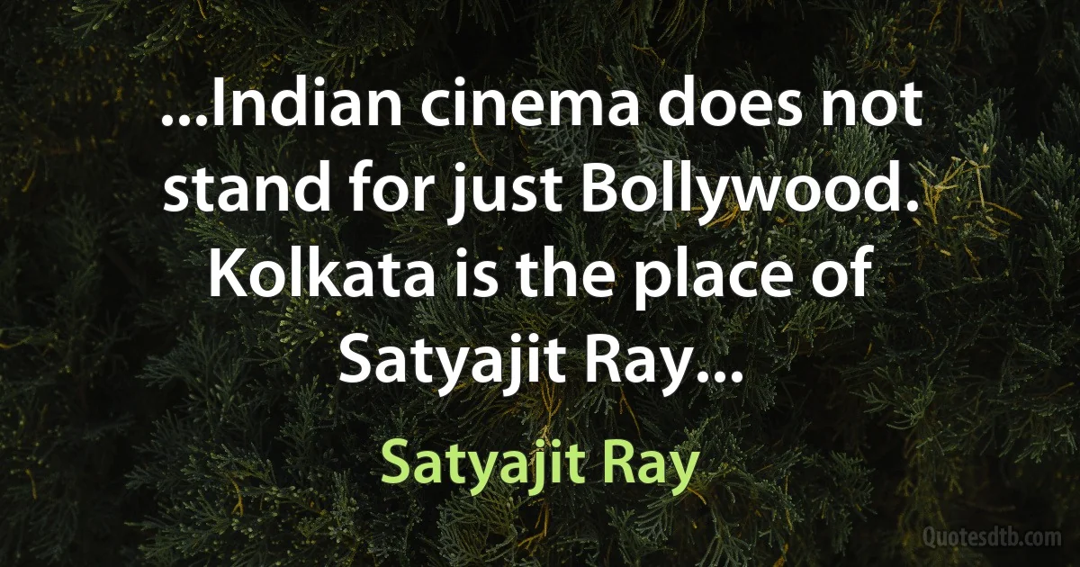 ...Indian cinema does not stand for just Bollywood. Kolkata is the place of Satyajit Ray... (Satyajit Ray)