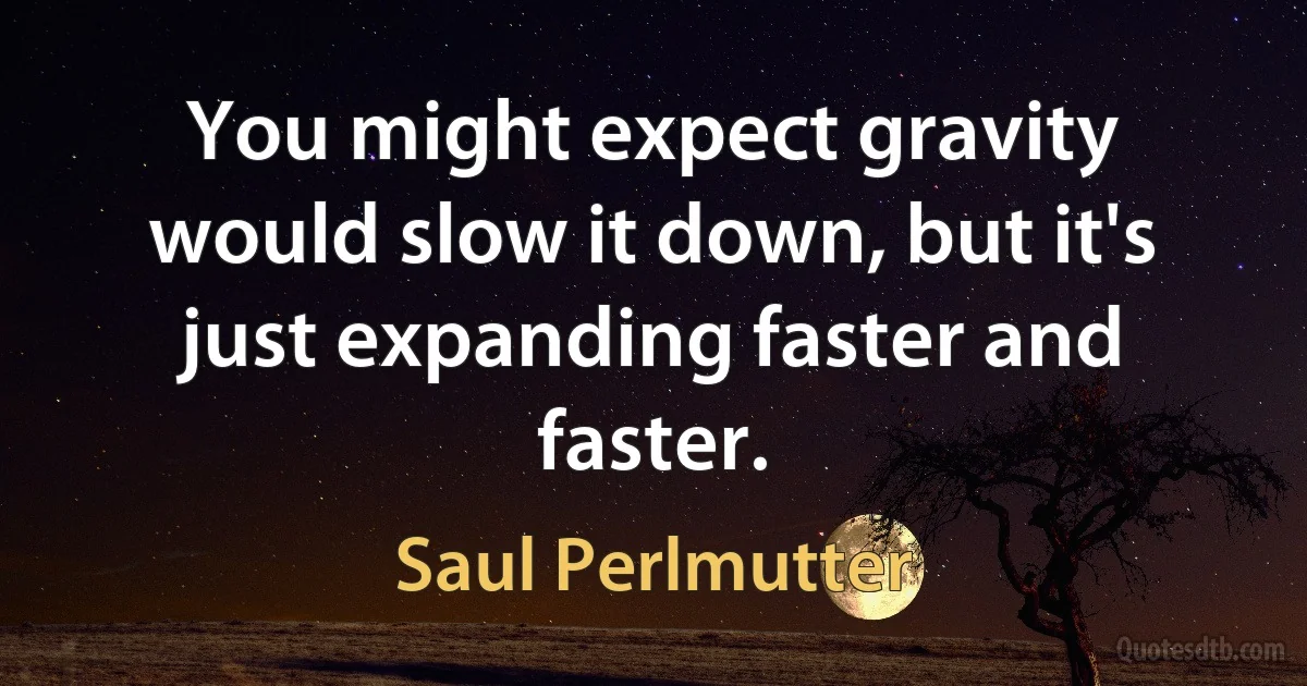 You might expect gravity would slow it down, but it's just expanding faster and faster. (Saul Perlmutter)