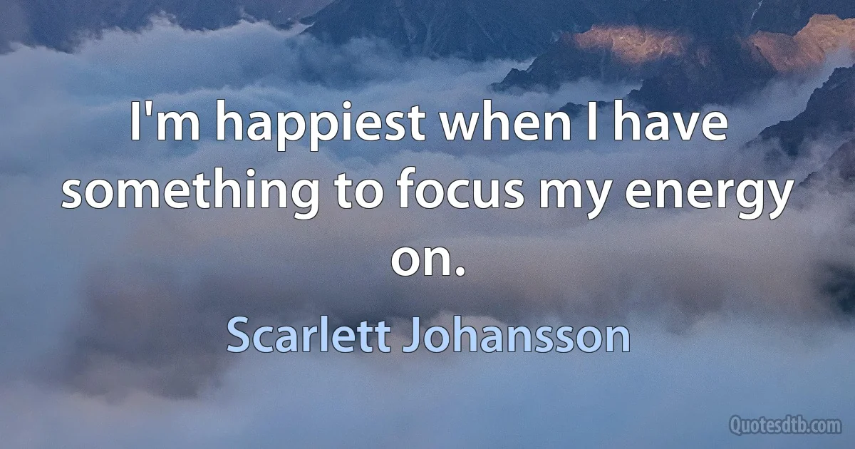 I'm happiest when I have something to focus my energy on. (Scarlett Johansson)