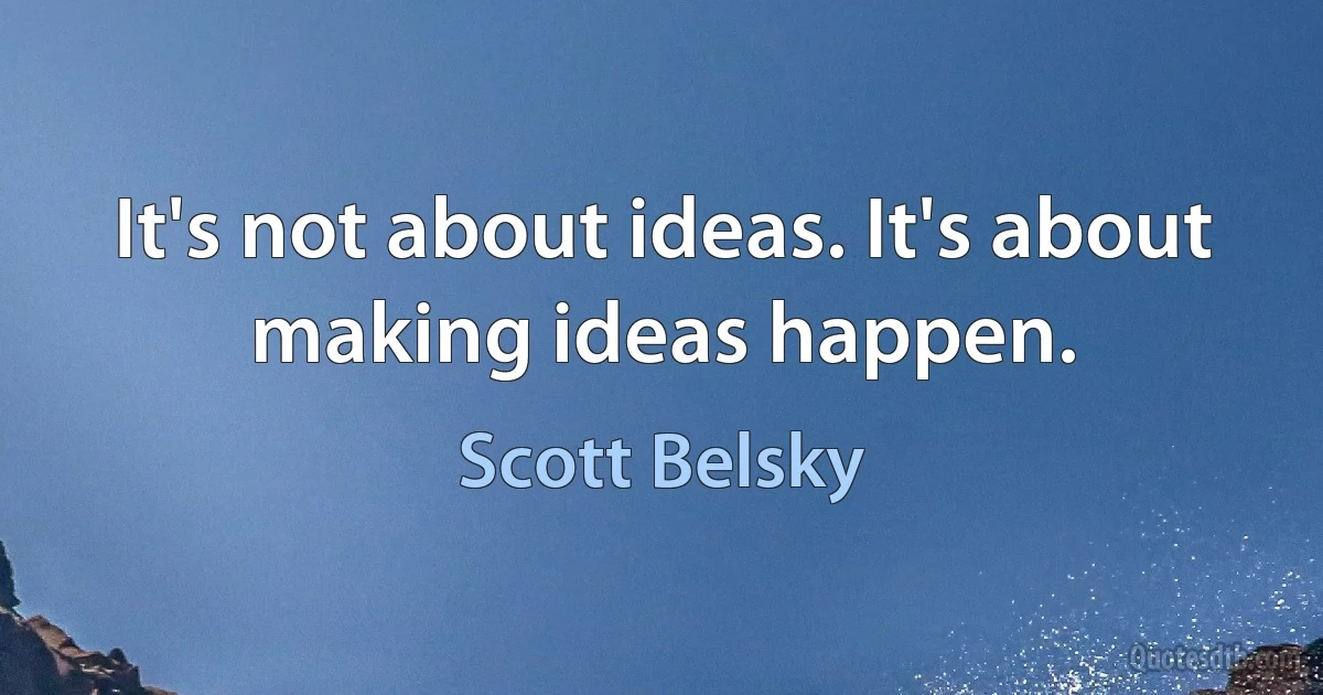 It's not about ideas. It's about making ideas happen. (Scott Belsky)