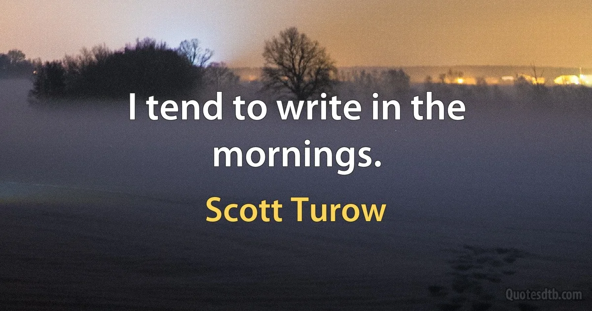 I tend to write in the mornings. (Scott Turow)