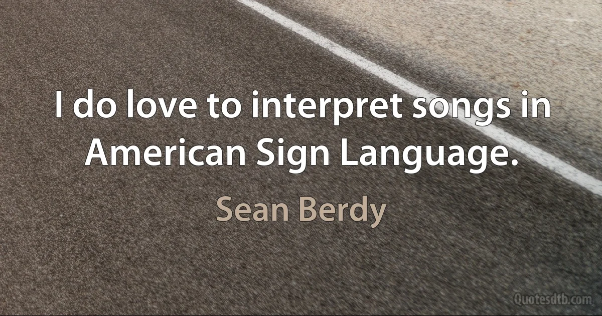 I do love to interpret songs in American Sign Language. (Sean Berdy)